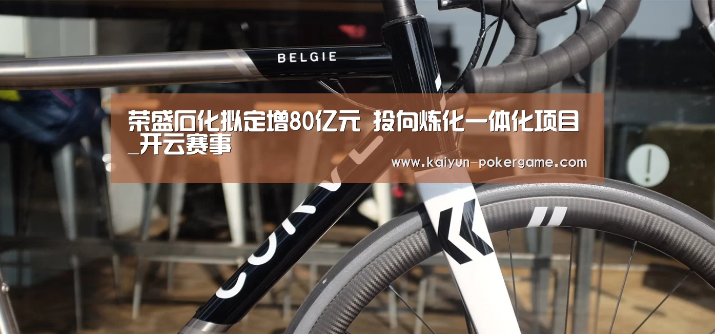 荣盛石化拟定增80亿元 投向炼化一体化项目_开云赛事(图2) 开云体育