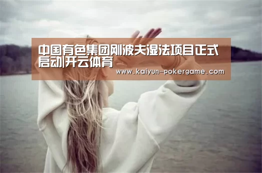 中国有色集团刚波夫湿法项目正式启动|开云体育(图1) 开云足球