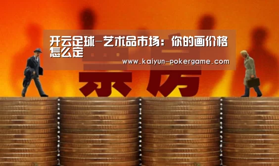 开云足球-艺术品市场:你的画价格怎么定(图4) 开云足球