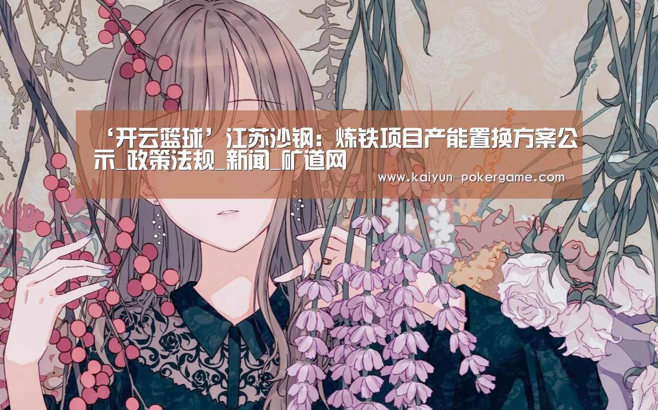 ‘开云篮球’江苏沙钢:炼铁项目产能置换方案公示_政策法规_新闻_矿道网(图3) 开云赛事