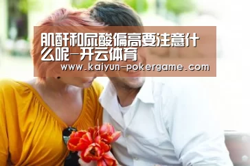 肌酐和尿酸偏高要注意什么呢-开云体育(图2) 开云体育