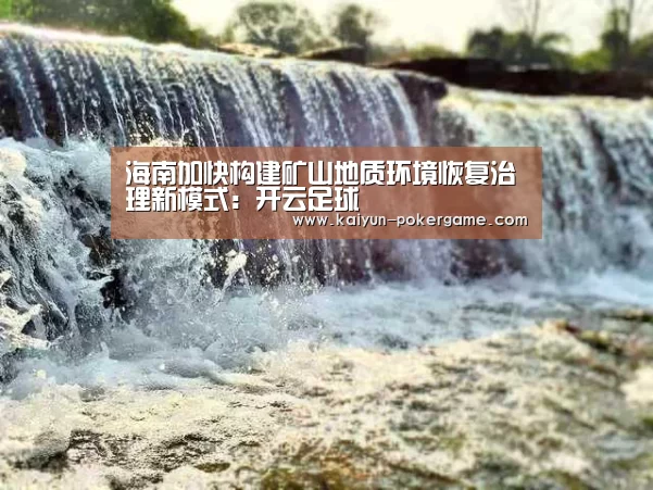 海南加快构建矿山地质环境恢复治理新模式:开云足球(图1) 开云足球